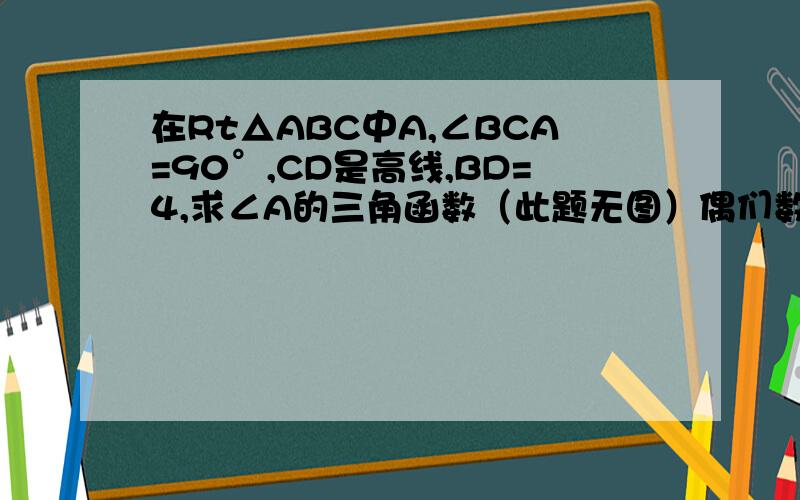 在Rt△ABC中A,∠BCA=90°,CD是高线,BD=4,求∠A的三角函数（此题无图）偶们数学书上的一道题.居然木有图、让偶们纸己画.哥哥姐姐们.