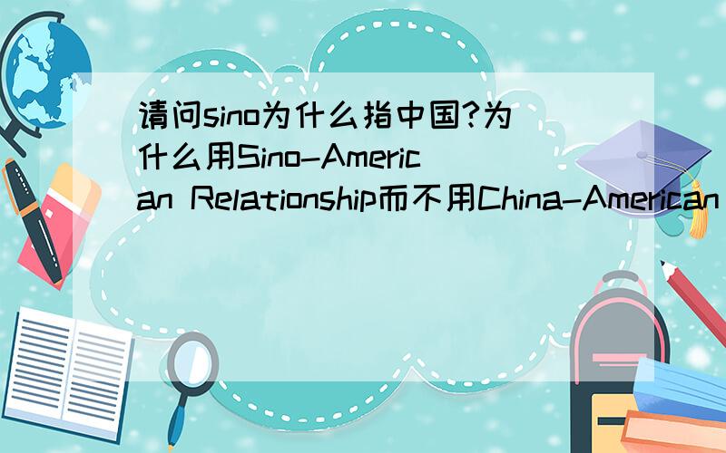 请问sino为什么指中国?为什么用Sino-American Relationship而不用China-American Relationship