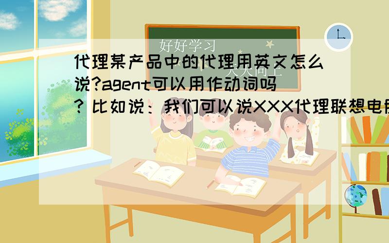 代理某产品中的代理用英文怎么说?agent可以用作动词吗？比如说：我们可以说XXX代理联想电脑。能翻译为：XXX agents lenovo computer。还有其它可以词吗？