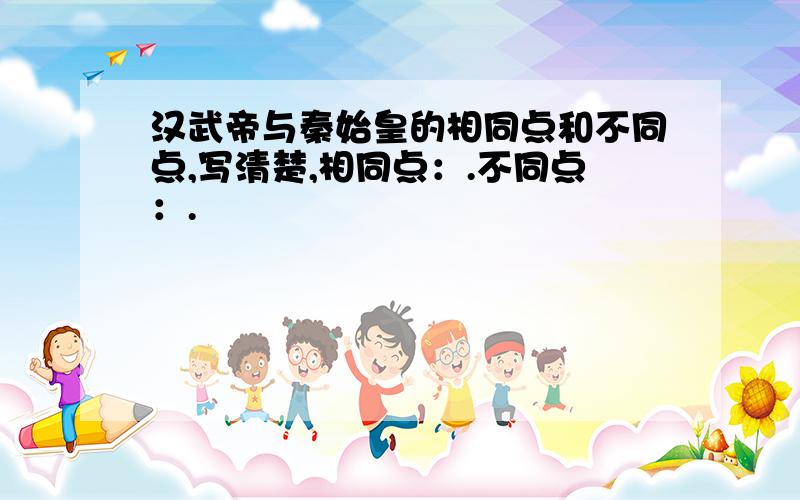 汉武帝与秦始皇的相同点和不同点,写清楚,相同点：.不同点：.