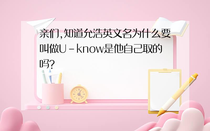 亲们,知道允浩英文名为什么要叫做U-know是他自己取的吗?