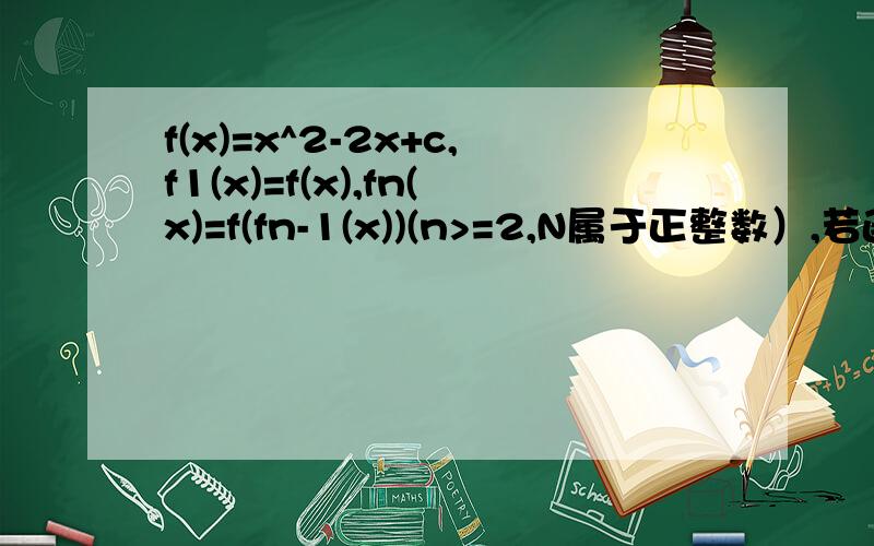 f(x)=x^2-2x+c,f1(x)=f(x),fn(x)=f(fn-1(x))(n>=2,N属于正整数）,若函数y=fn(x)-x不存在零点则c的范围 急