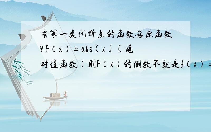 有第一类间断点的函数无原函数?F（x）=abs(x)(绝对值函数）则F（x）的倒数不就是f（x）=1,x>=0;f(x)=-1,x是导数，打错字了，呵呵