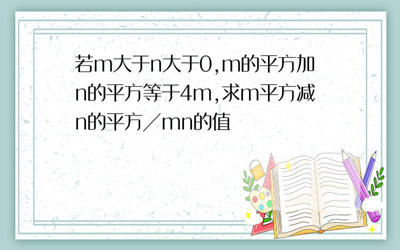 若m大于n大于0,m的平方加n的平方等于4m,求m平方减n的平方╱mn的值