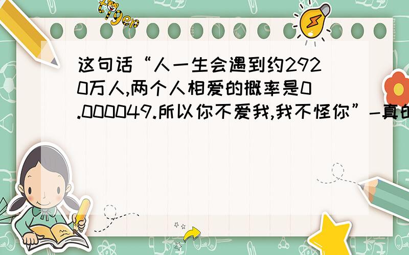 这句话“人一生会遇到约2920万人,两个人相爱的概率是0.000049.所以你不爱我,我不怪你”-真的是出自《秒�