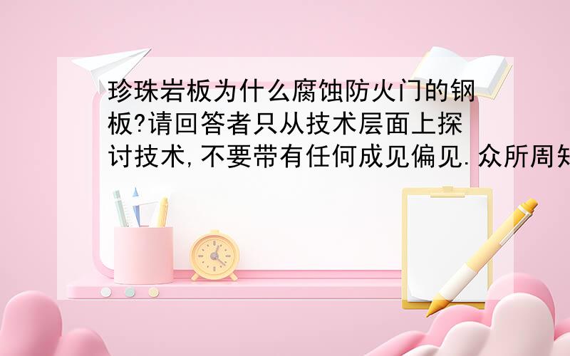 珍珠岩板为什么腐蚀防火门的钢板?请回答者只从技术层面上探讨技术,不要带有任何成见偏见.众所周知,现在市面上主要面市的防火门,绝大多数存在着腐蚀面板---即钢板的问题,造成防火门质