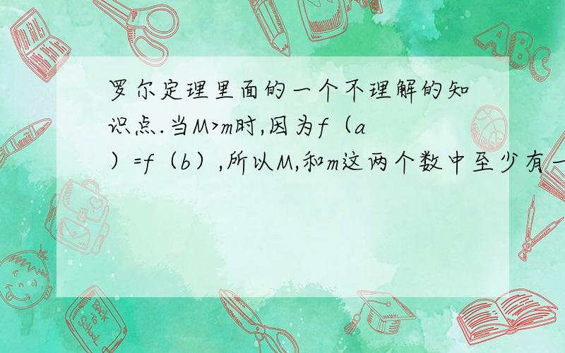 罗尔定理里面的一个不理解的知识点.当M>m时,因为f（a）=f（b）,所以M,和m这两个数中至少有一个不等于端点函数值.为什么了,亲,