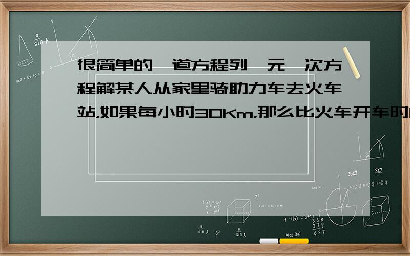 很简单的一道方程列一元一次方程解某人从家里骑助力车去火车站，如果每小时30Km，那么比火车开车时间早到15MIN，如果每时18Km，那么比火车开车时间迟到15MIN，现在他打算比火车开车时间