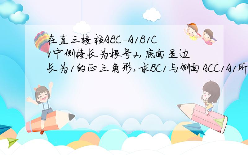 在直三棱柱ABC-A1B1C1中侧棱长为根号2,底面是边长为1的正三角形,求BC1与侧面ACC1A1所成角的大小.