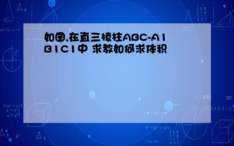 如图,在直三棱柱ABC-A1B1C1中 求教如何求体积