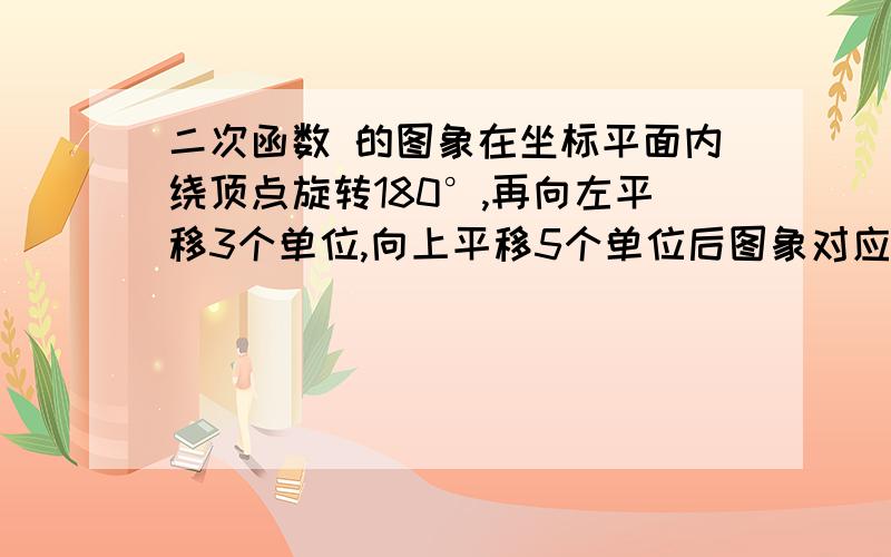 二次函数 的图象在坐标平面内绕顶点旋转180°,再向左平移3个单位,向上平移5个单位后图象对应的二次函数