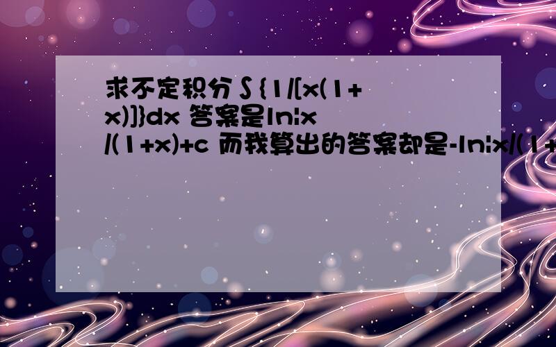 求不定积分∫{1/[x(1+x)]}dx 答案是ln|x/(1+x)+c 而我算出的答案却是-ln|x/(1+x)+c =∫[1/x-1/(1+x)]dx =lnx-ln(1+x)+C我很笨，看不太懂啊