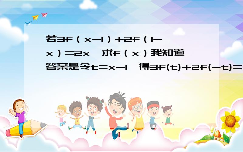 若3f（x-1）+2f（1-x）=2x,求f（x）我知道答案是令t=x-1,得3f(t)+2f(-t)=2t+2.(1)又用-t代替上式中的t,得3f(-t)+2f(t)=-2t+2.(2)(1)(2)两式联立,f(t)=2t+2/5所以f(x)=2x+2/5 但是不明白为什么f(t)=2t+2/5会等于f(x)=2x+2/5 t