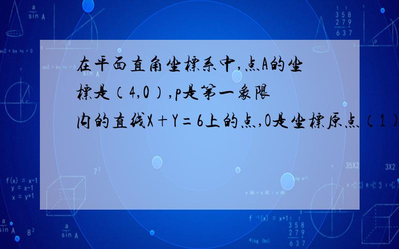 在平面直角坐标系中,点A的坐标是（4,0）,p是第一象限内的直线X+Y=6上的点,O是坐标原点（1)p点坐标设为（X,Y）,写出△OPA的面积S关于Y的关系式；（2）S与Y具有怎样的函数关系式?写出这函数关