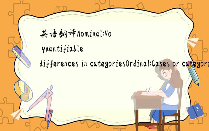 英语翻译Nominal:No quantifiable differences in categoriesOrdinal:Cases or categories may be ordered,but differences between caegories are unclear or arbitraryInterval:Differences between categories are constant,but arbitrary zero pointRatio:Const