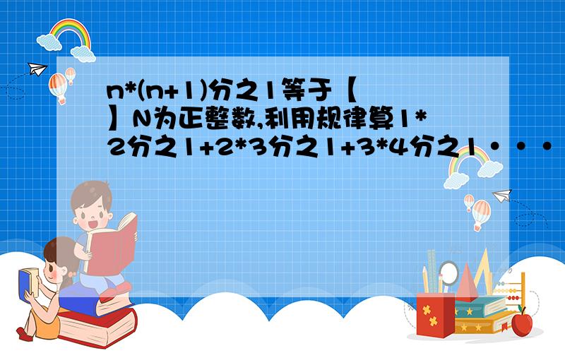 n*(n+1)分之1等于【 】N为正整数,利用规律算1*2分之1+2*3分之1+3*4分之1·····=2012*2013分之1