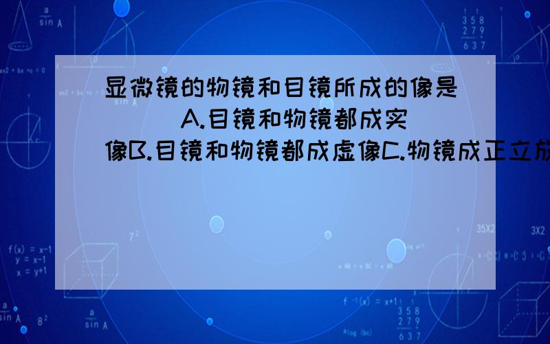 显微镜的物镜和目镜所成的像是 （ ）A.目镜和物镜都成实像B.目镜和物镜都成虚像C.物镜成正立放大的虚像D.目镜成正立放大的虚像