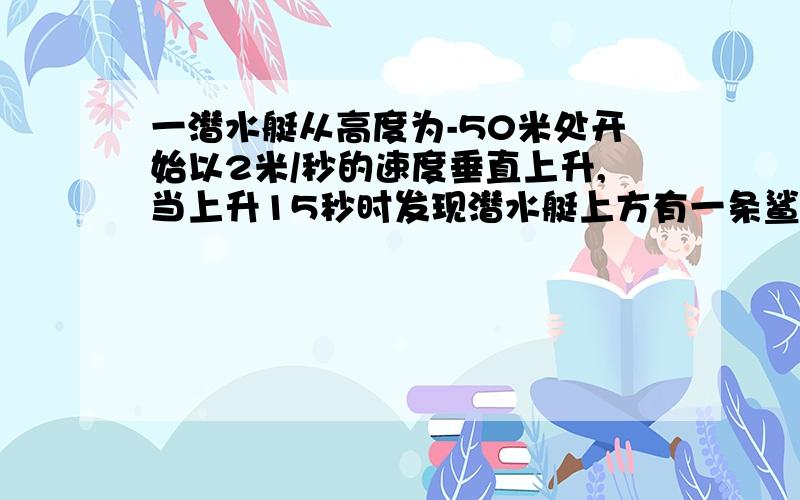 一潜水艇从高度为-50米处开始以2米/秒的速度垂直上升,当上升15秒时发现潜水艇上方有一条鲨鱼,于是又以5米/秒的速度垂直下降到－80米处.求潜水艇下降的时间是多少过程,一元一次方程解,详