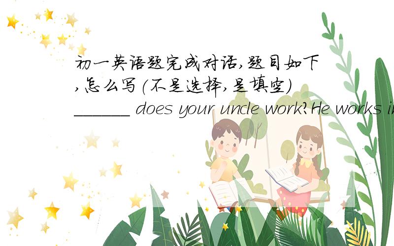 初一英语题完成对话,题目如下,怎么写(不是选择,是填空)______ does your uncle work?He works in a ______.he's a worker.What does his factory _____?It makes machine for famers.Do ___ like their machines?Certainly.the machines ___them