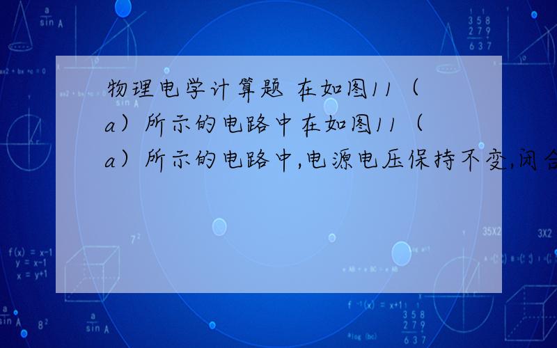 物理电学计算题 在如图11（a）所示的电路中在如图11（a）所示的电路中,电源电压保持不变,闭合电键S,当滑片P移到滑动变阻器R2的某一端时,电压表、电流表的示数如图12（b）所示,求：（1）