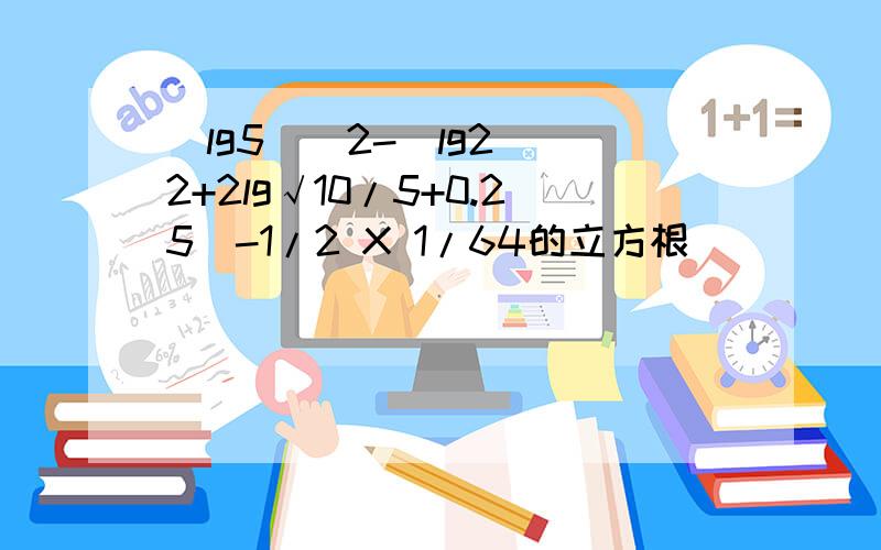 (lg5)^2-(lg2)^2+2lg√10/5+0.25^-1/2 X 1/64的立方根