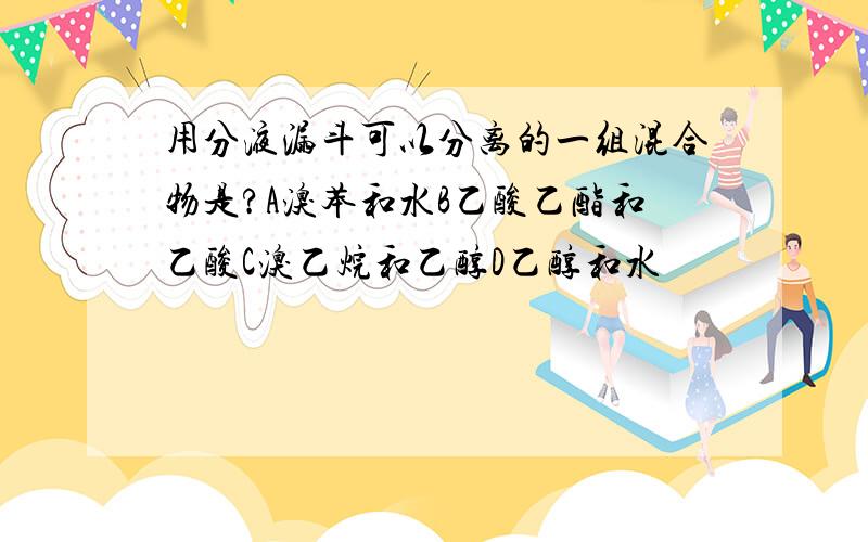 用分液漏斗可以分离的一组混合物是?A溴苯和水B乙酸乙酯和乙酸C溴乙烷和乙醇D乙醇和水