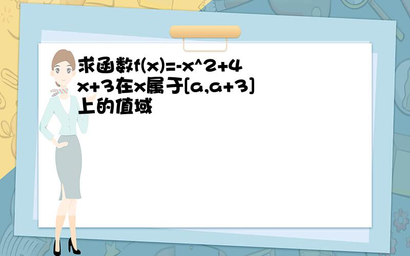 求函数f(x)=-x^2+4x+3在x属于[a,a+3]上的值域