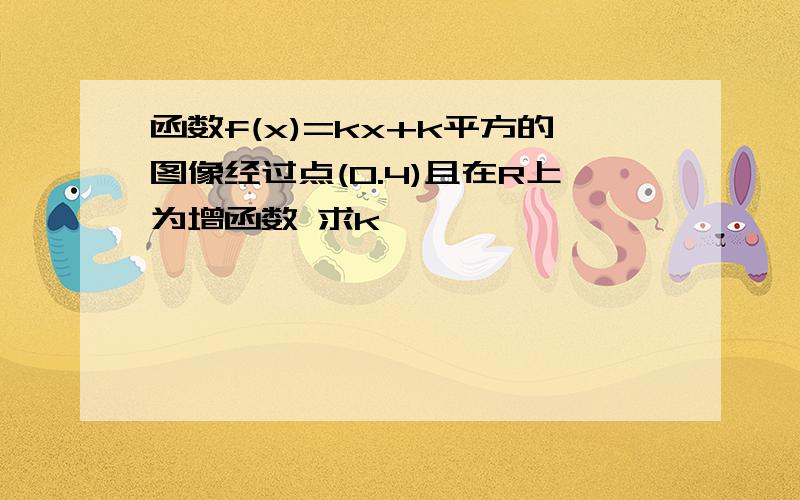 函数f(x)=kx+k平方的图像经过点(0.4)且在R上为增函数 求k