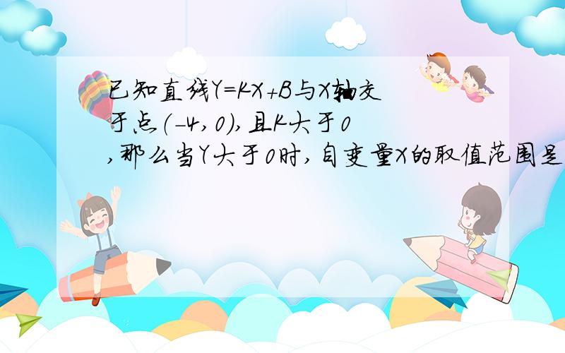 已知直线Y=KX+B与X轴交于点（-4,0）,且K大于0,那么当Y大于0时,自变量X的取值范围是【 】