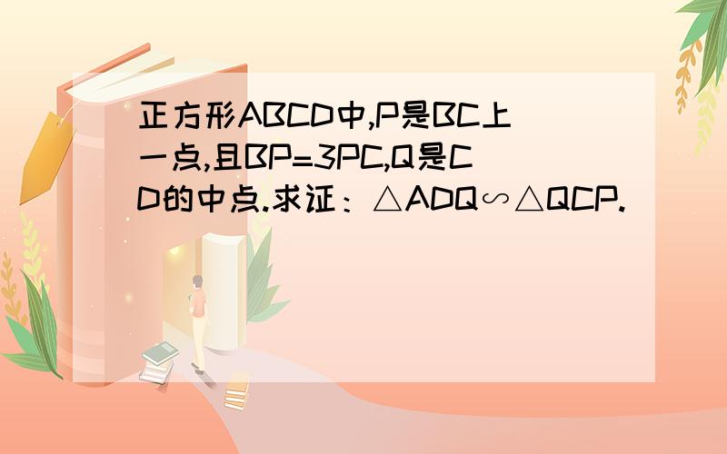 正方形ABCD中,P是BC上一点,且BP=3PC,Q是CD的中点.求证：△ADQ∽△QCP.