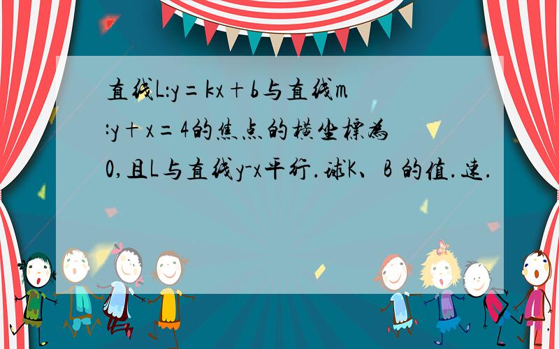 直线L：y=kx+b与直线m:y+x=4的焦点的横坐标为0,且L与直线y-x平行.球K、B 的值.速.