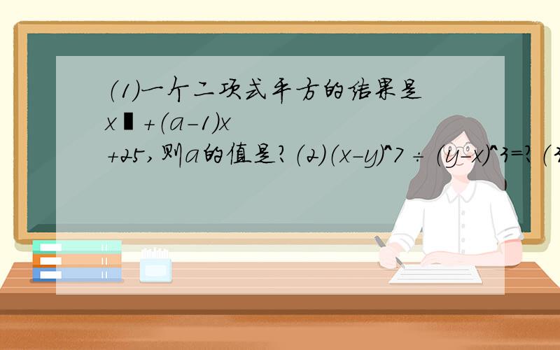 （1）一个二项式平方的结果是x²+（a-1）x+25,则a的值是?（2）（x-y）^7÷（y-x）^3=?（3）一个长方形面积为（a²-2ab+a）M²,宽为a米,则长方形的长是?（4） 一个长方形面积为（8ab²+6a