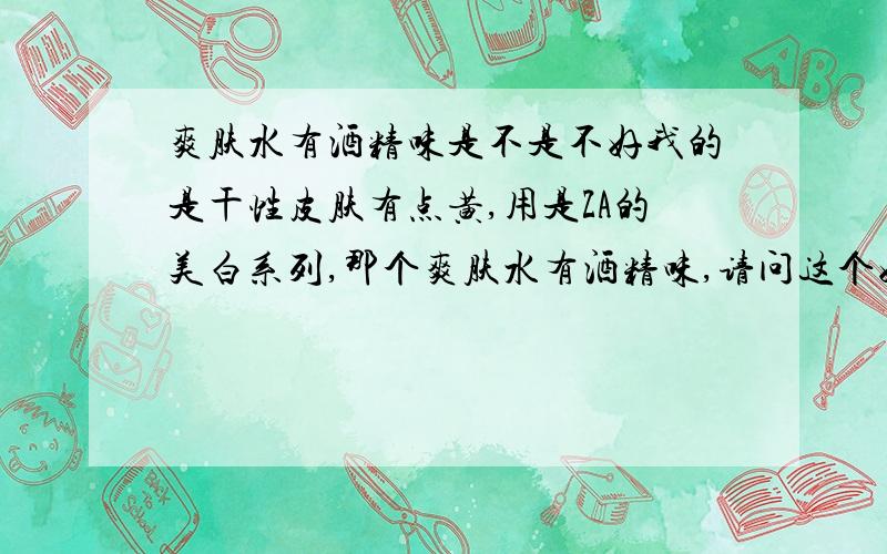 爽肤水有酒精味是不是不好我的是干性皮肤有点黄,用是ZA的美白系列,那个爽肤水有酒精味,请问这个好吗