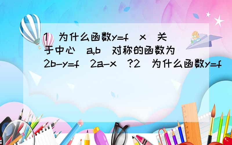 1）为什么函数y=f(x)关于中心（a,b）对称的函数为2b-y=f(2a-x)?2）为什么函数y=f(x)关于直线x=m对称的充要条件是f ' (x)关于点(m,0)成中心对称?3）为什么函数y=f(x)关于点(m,n)成中心对称的充要条件是