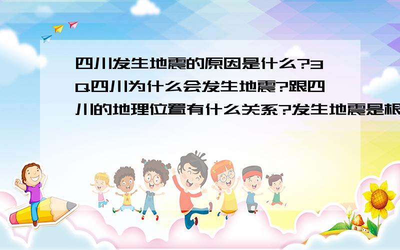 四川发生地震的原因是什么?3Q四川为什么会发生地震?跟四川的地理位置有什么关系?发生地震是根据什么原由?请知道的人说的详细些!