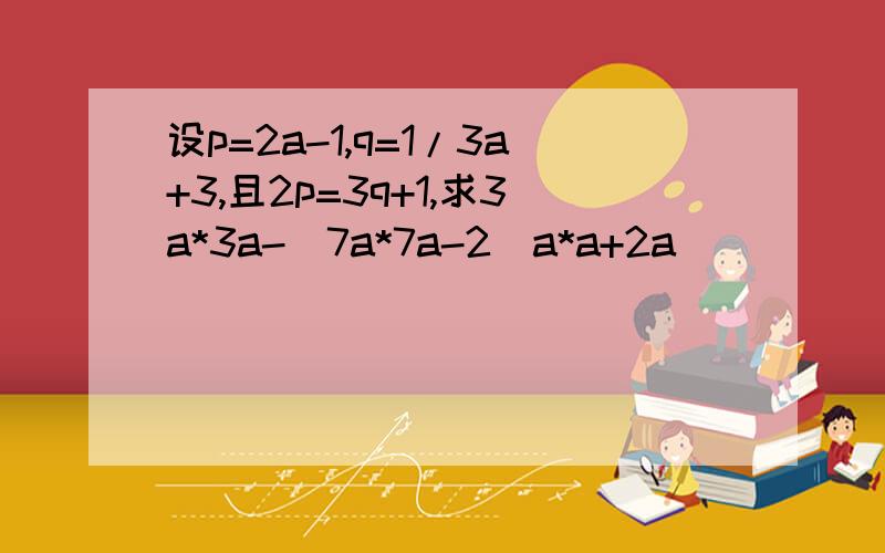 设p=2a-1,q=1/3a+3,且2p=3q+1,求3a*3a-[7a*7a-2(a*a+2a)]