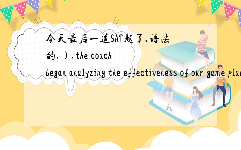 今天最后一道SAT题了,语法的,),the coach began analyzing the effectiveness of our game plan.Once we were all seatedhaving been seated感觉没啥区别啊,.,可还是错了,