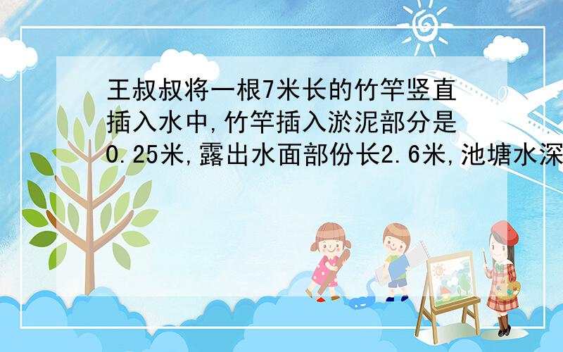 王叔叔将一根7米长的竹竿竖直插入水中,竹竿插入淤泥部分是0.25米,露出水面部份长2.6米,池塘水深多少米