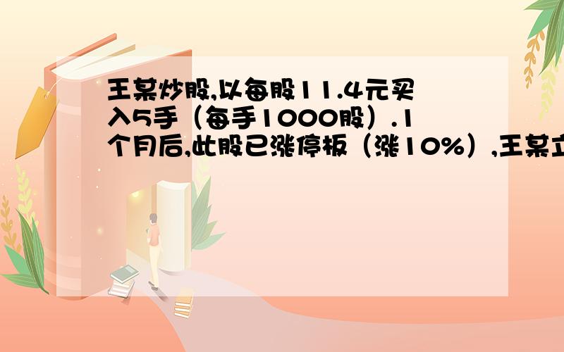 王某炒股,以每股11.4元买入5手（每手1000股）.1个月后,此股已涨停板（涨10%）,王某立即全部卖出.扣除1%跑道费（手续费）.王某在此股上可净赚多少元?