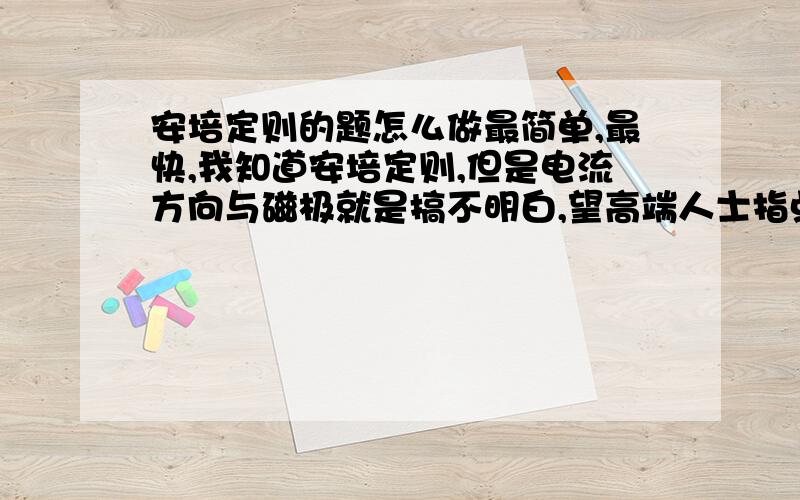 安培定则的题怎么做最简单,最快,我知道安培定则,但是电流方向与磁极就是搞不明白,望高端人士指点