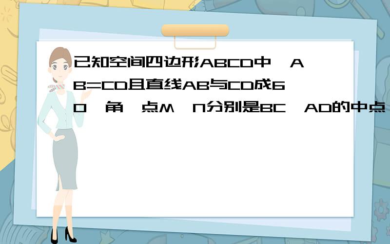 已知空间四边形ABCD中,AB=CD且直线AB与CD成60°角,点M,N分别是BC,AD的中点,求直线AB和MN所成的角