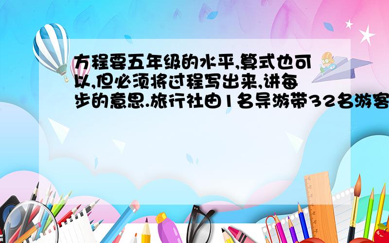 方程要五年级的水平,算式也可以,但必须将过程写出来,讲每步的意思.旅行社由1名导游带32名游客到水上公园坐船游玩,租船价格如下：大船60元载五人,小船42元,载3人,怎样设计租船方案才最便