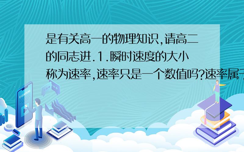 是有关高一的物理知识,请高二的同志进.1.瞬时速度的大小称为速率,速率只是一个数值吗?速率属于标量吗?2.为什么汽车速度计显示的速度可以看作瞬时速度?3.高中对速度的定义是位移与发生