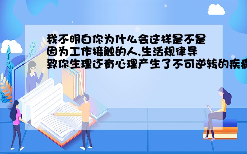 我不明白你为什么会这样是不是因为工作接触的人,生活规律导致你生理还有心理产生了不可逆转的疾病 没的选择 你才会这样对我