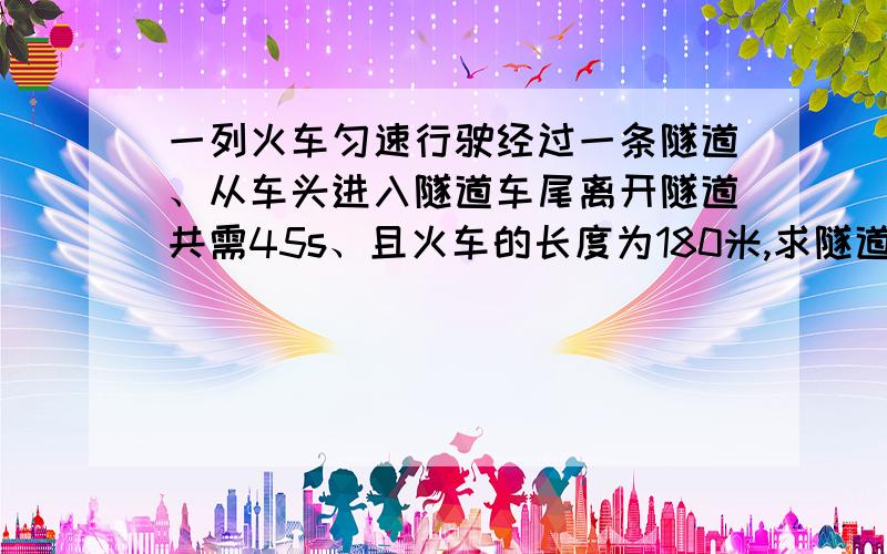 一列火车匀速行驶经过一条隧道、从车头进入隧道车尾离开隧道共需45s、且火车的长度为180米,求隧道的长度和火车的速度．而整列火车在隧道内的时间为33s、