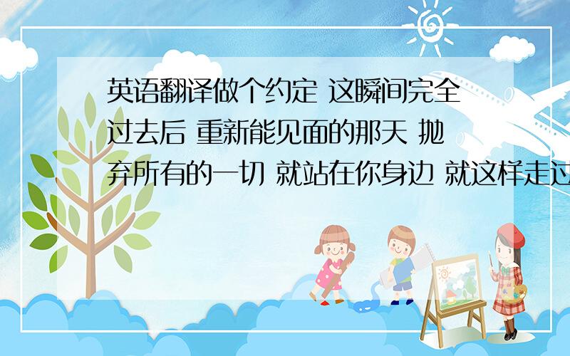 英语翻译做个约定 这瞬间完全过去后 重新能见面的那天 抛弃所有的一切 就站在你身边 就这样走过剩下的路 是叫做因缘吧 不能够拒绝吧 我生命中像那样美丽的日子 还能再次到来吗 在疲惫