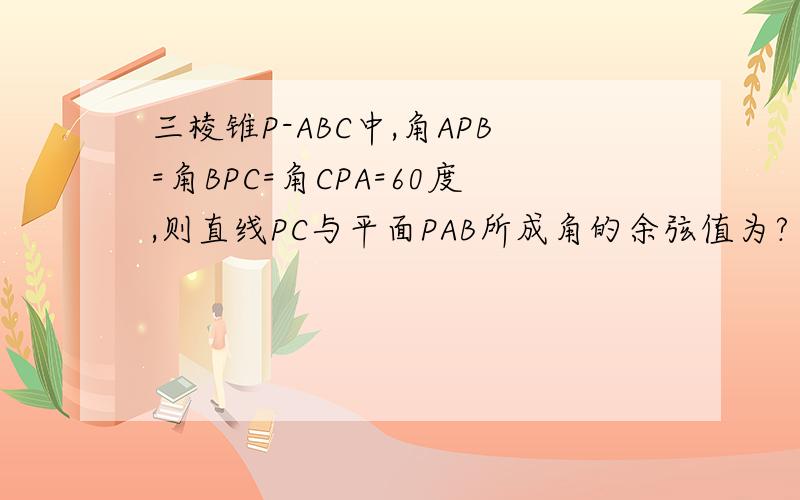 三棱锥P-ABC中,角APB=角BPC=角CPA=60度,则直线PC与平面PAB所成角的余弦值为?