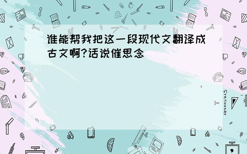 谁能帮我把这一段现代文翻译成古文啊?话说催思念