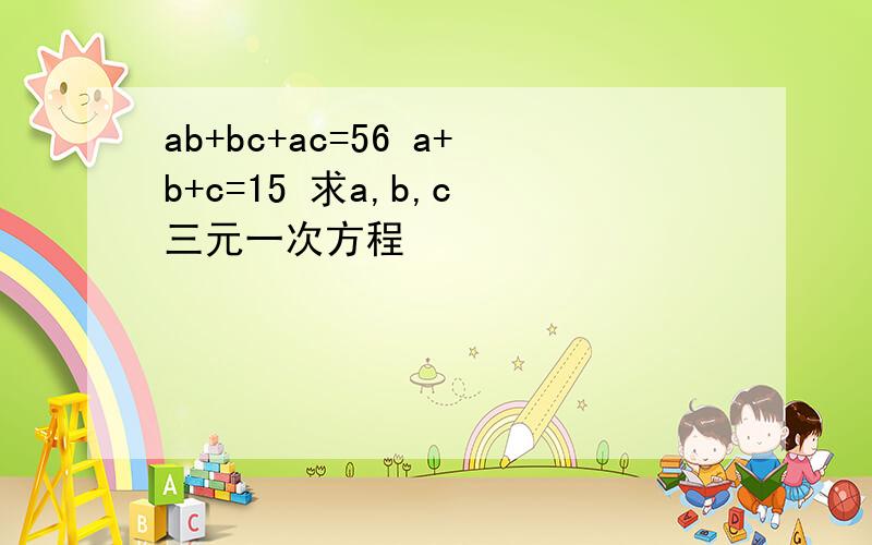 ab+bc+ac=56 a+b+c=15 求a,b,c 三元一次方程