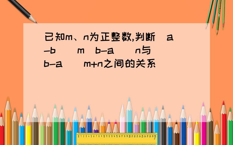 已知m、n为正整数,判断(a-b)^m(b-a)^n与(b-a)^m+n之间的关系